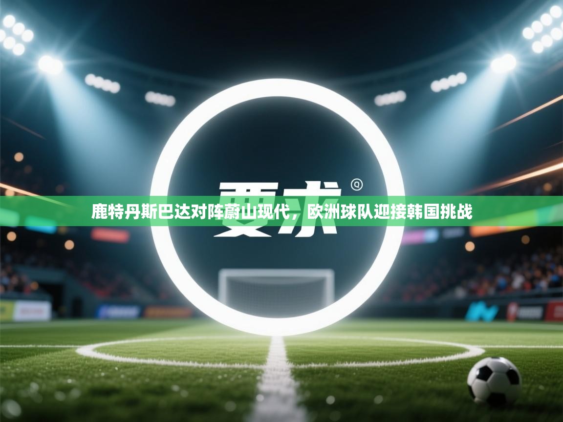 鹿特丹斯巴达对阵蔚山现代，欧洲球队迎接韩国挑战  第2张