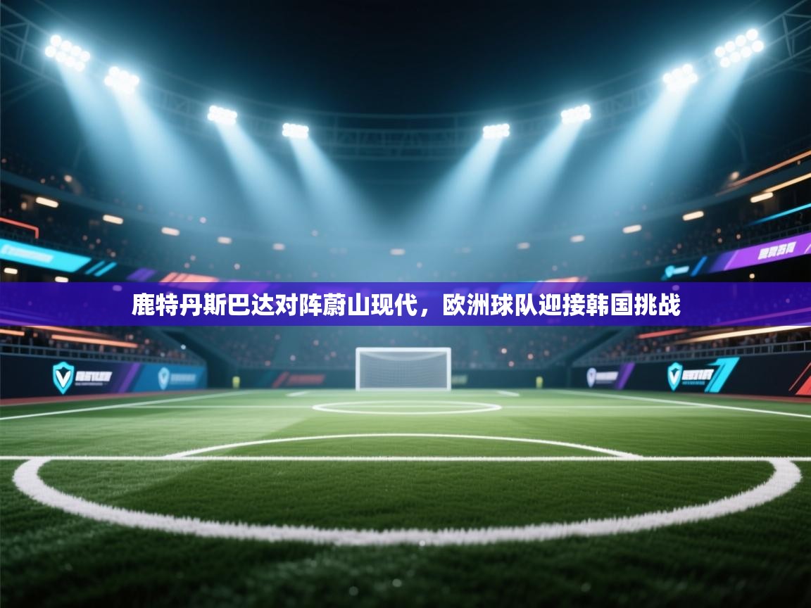 鹿特丹斯巴达对阵蔚山现代，欧洲球队迎接韩国挑战  第1张