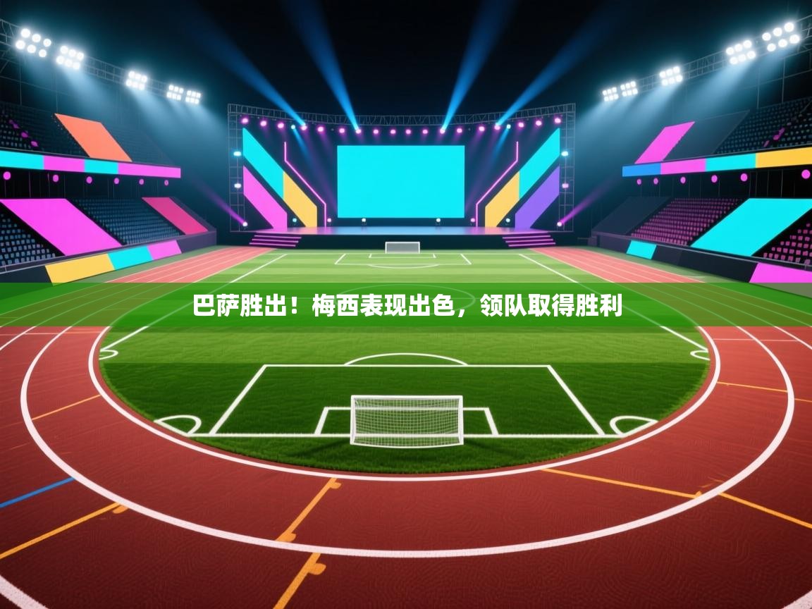 巴萨胜出！梅西表现出色，领队取得胜利