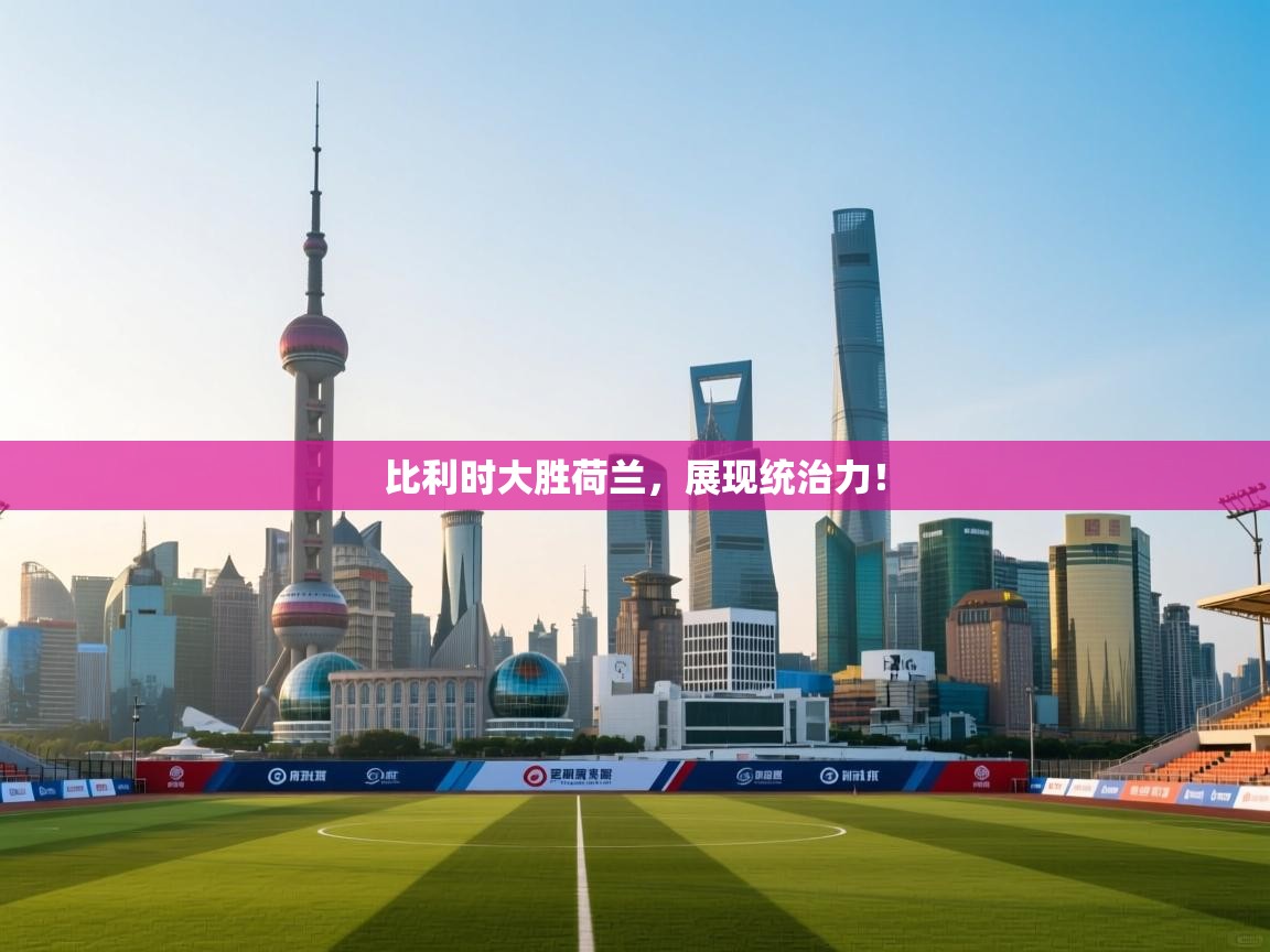 比利时大胜荷兰，展现统治力！