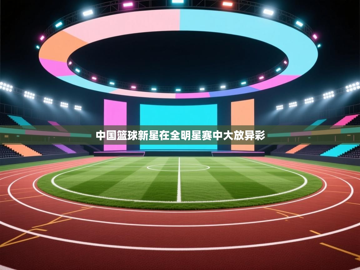 中国篮球新星在全明星赛中大放异彩