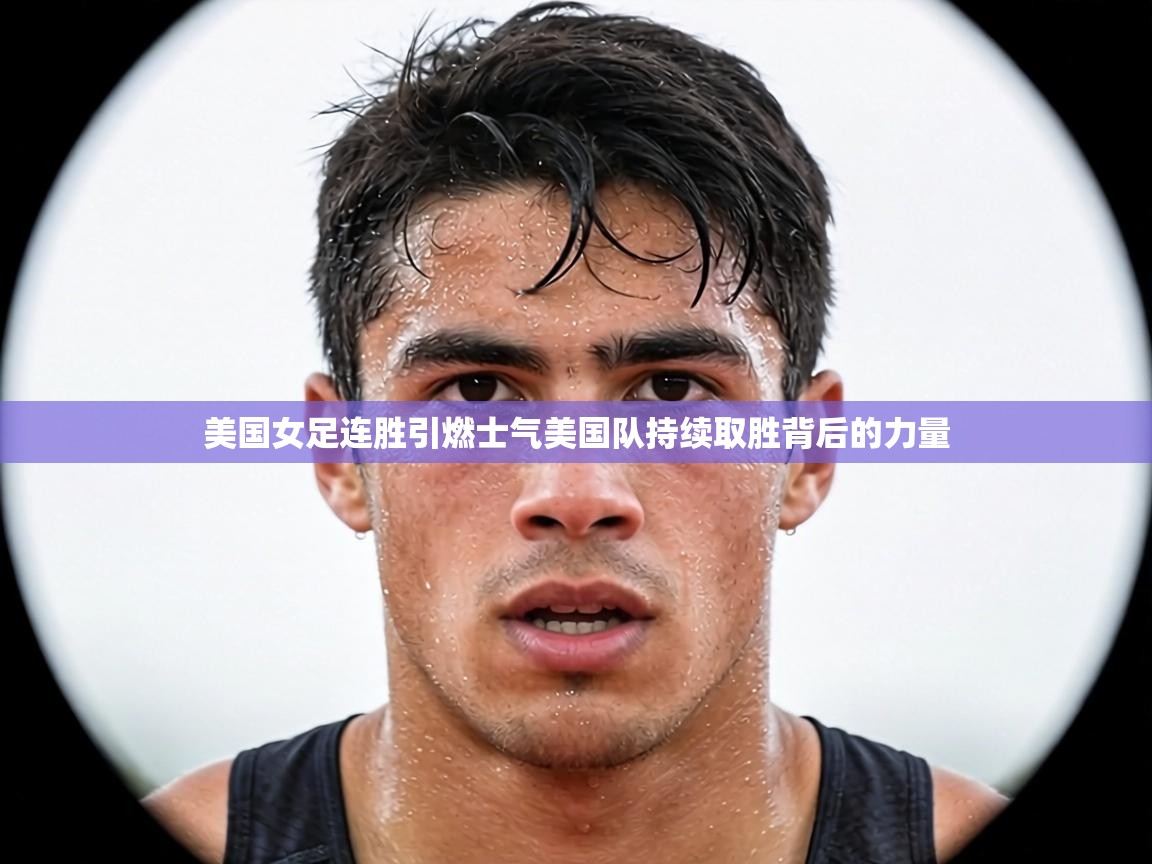 美国女足连胜引燃士气美国队持续取胜背后的力量