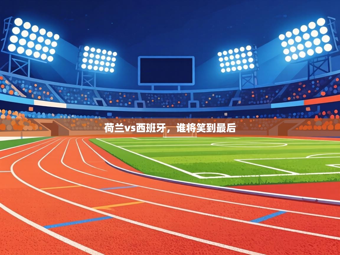 荷兰vs西班牙，谁将笑到最后