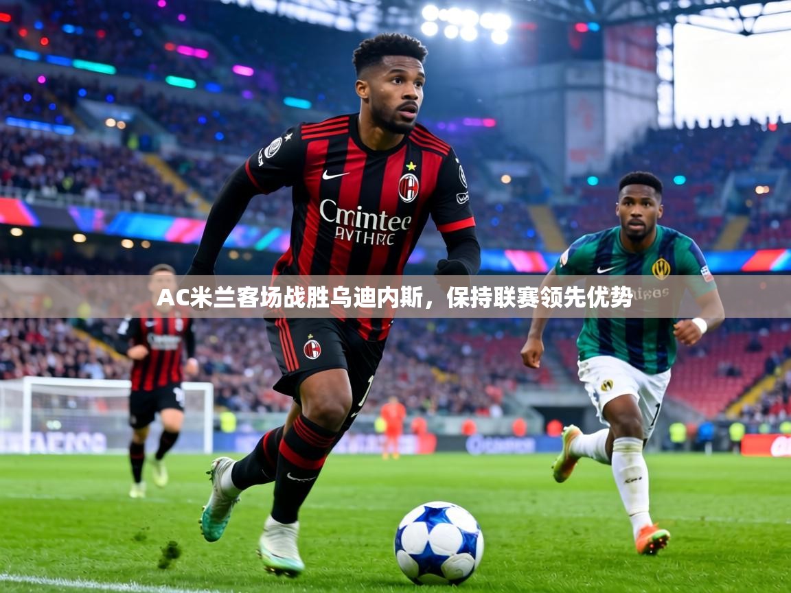 AC米兰客场战胜乌迪内斯，保持联赛领先优势